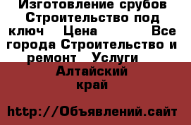 Изготовление срубов.Строительство под ключ. › Цена ­ 8 000 - Все города Строительство и ремонт » Услуги   . Алтайский край